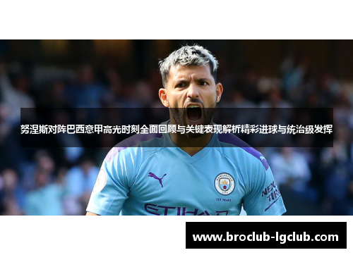 努涅斯对阵巴西意甲高光时刻全面回顾与关键表现解析精彩进球与统治级发挥 努涅斯对阵巴西意甲高光时刻全面回顾与关键表现解析精彩进球与统治级发挥