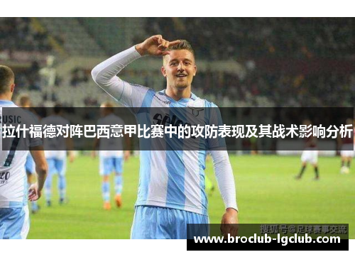 拉什福德对阵巴西意甲比赛中的攻防表现及其战术影响分析 拉什福德对阵巴西意甲比赛中的攻防表现及其战术影响分析