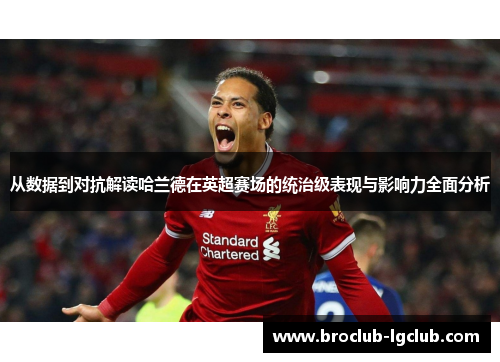 从数据到对抗解读哈兰德在英超赛场的统治级表现与影响力全面分析 从数据到对抗解读哈兰德在英超赛场的统治级表现与影响力全面分析