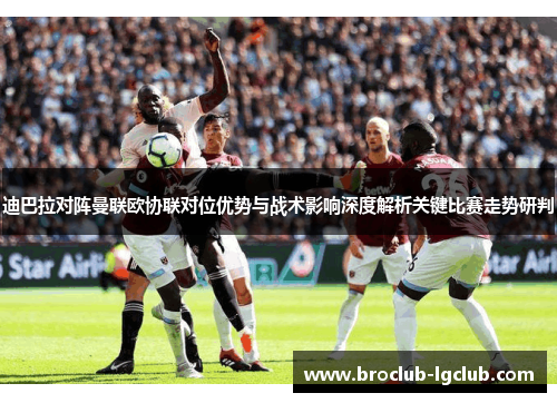 迪巴拉对阵曼联欧协联对位优势与战术影响深度解析关键比赛走势研判 迪巴拉对阵曼联欧协联对位优势与战术影响深度解析关键比赛走势研判