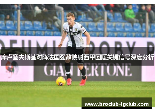 库卢塞夫斯基对阵法国强敌映射西甲回暖关键信号深度分析 库卢塞夫斯基对阵法国强敌映射西甲回暖关键信号深度分析