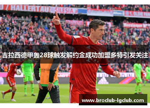 吉拉西德甲轰28球触发解约金成功加盟多特引发关注 吉拉西德甲轰28球触发解约金成功加盟多特引发关注