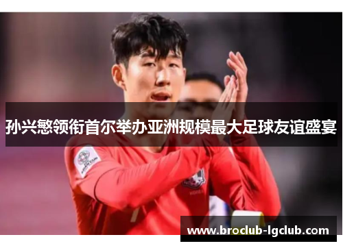 孙兴慜领衔首尔举办亚洲规模最大足球友谊盛宴 孙兴慜领衔首尔举办亚洲规模最大足球友谊盛宴