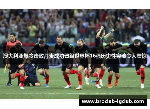 澳大利亚爆冷击败丹麦成功晋级世界杯16强历史性突破令人震惊 澳大利亚爆冷击败丹麦成功晋级世界杯16强历史性突破令人震惊