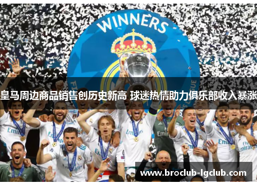 皇马周边商品销售创历史新高 球迷热情助力俱乐部收入暴涨 皇马周边商品销售创历史新高 球迷热情助力俱乐部收入暴涨