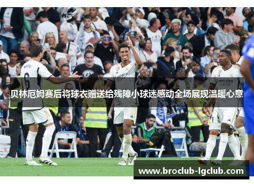 贝林厄姆赛后将球衣赠送给残障小球迷感动全场展现温暖心意