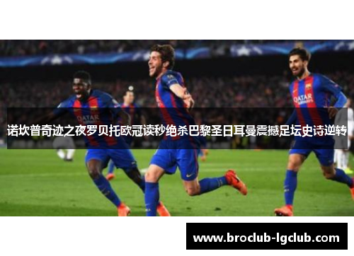 诺坎普奇迹之夜罗贝托欧冠读秒绝杀巴黎圣日耳曼震撼足坛史诗逆转