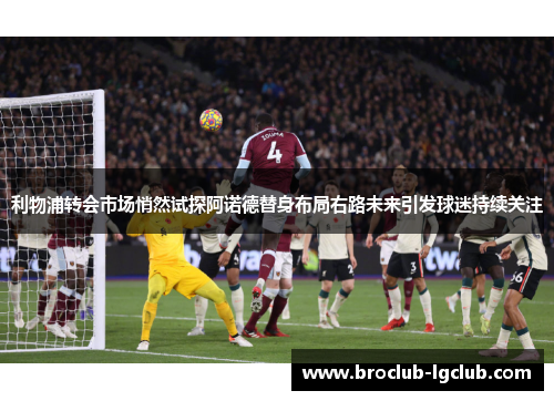 利物浦转会市场悄然试探阿诺德替身布局右路未来引发球迷持续关注 利物浦转会市场悄然试探阿诺德替身布局右路未来引发球迷持续关注