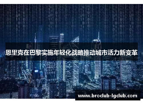 恩里克在巴黎实施年轻化战略推动城市活力新变革 恩里克在巴黎实施年轻化战略推动城市活力新变革
