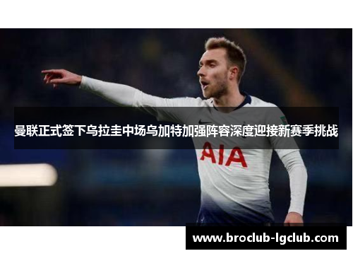 曼联正式签下乌拉圭中场乌加特加强阵容深度迎接新赛季挑战 曼联正式签下乌拉圭中场乌加特加强阵容深度迎接新赛季挑战