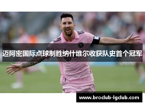 迈阿密国际点球制胜纳什维尔收获队史首个冠军 迈阿密国际点球制胜纳什维尔收获队史首个冠军