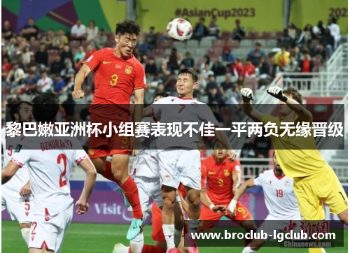 黎巴嫩亚洲杯小组赛表现不佳一平两负无缘晋级