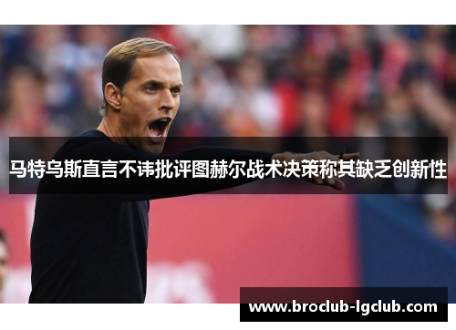 马特乌斯直言不讳批评图赫尔战术决策称其缺乏创新性 马特乌斯直言不讳批评图赫尔战术决策称其缺乏创新性
