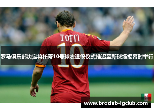 罗马俱乐部决定将托蒂10号球衣退役仪式推迟至新球场揭幕时举行 罗马俱乐部决定将托蒂10号球衣退役仪式推迟至新球场揭幕时举行