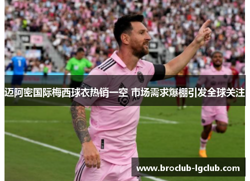 迈阿密国际梅西球衣热销一空 市场需求爆棚引发全球关注 迈阿密国际梅西球衣热销一空 市场需求爆棚引发全球关注