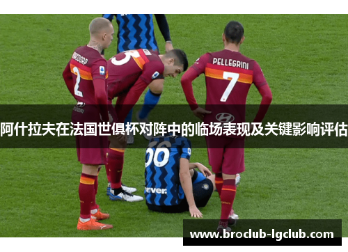 阿什拉夫在法国世俱杯对阵中的临场表现及关键影响评估 阿什拉夫在法国世俱杯对阵中的临场表现及关键影响评估