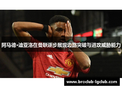 阿马德·迪亚洛在曼联逐步展现边路突破与进攻威胁能力 阿马德·迪亚洛在曼联逐步展现边路突破与进攻威胁能力