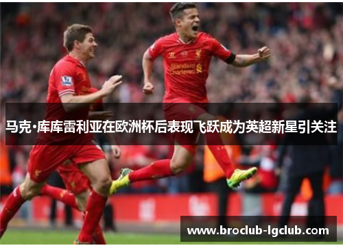 马克·库库雷利亚在欧洲杯后表现飞跃成为英超新星引关注 马克·库库雷利亚在欧洲杯后表现飞跃成为英超新星引关注