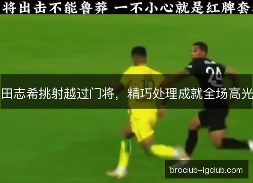田志希挑射越过门将,精巧处理成就全场高光 田志希挑射越过门将,精巧处理成就全场高光