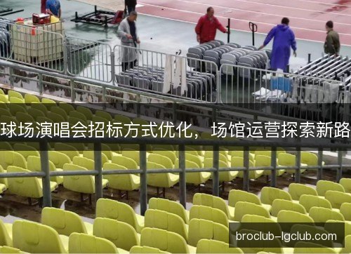 球场演唱会招标方式优化,场馆运营探索新路 球场演唱会招标方式优化,场馆运营探索新路